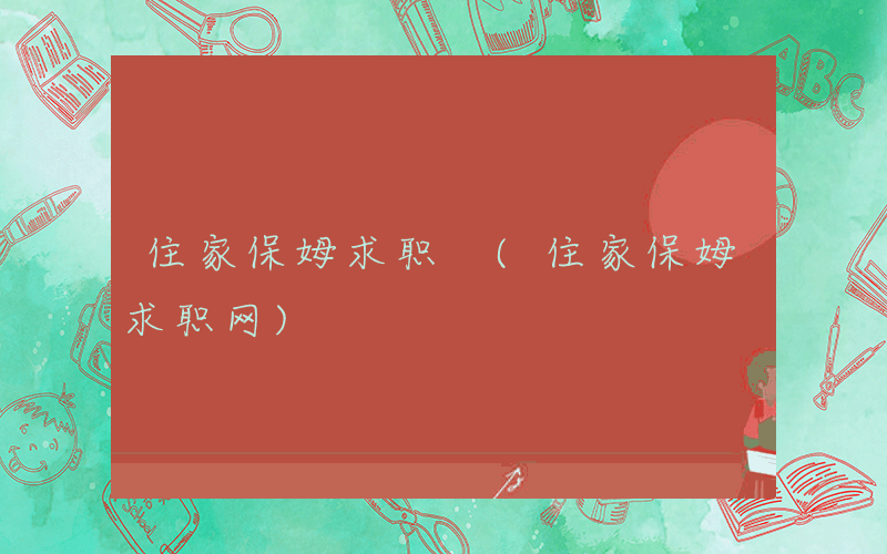住家保姆求职 (住家保姆求职网)